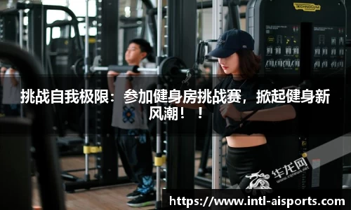 挑战自我极限：参加健身房挑战赛，掀起健身新风潮！ !