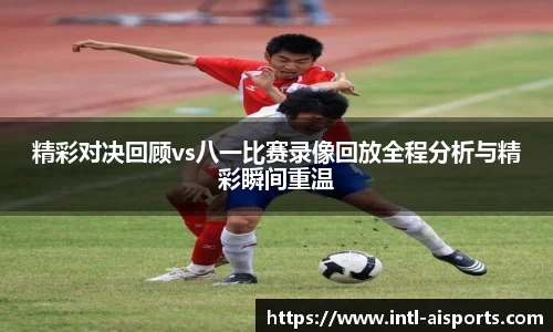精彩对决回顾vs八一比赛录像回放全程分析与精彩瞬间重温