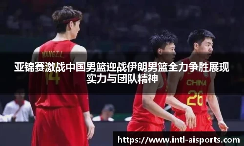 亚锦赛激战中国男篮迎战伊朗男篮全力争胜展现实力与团队精神